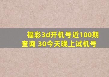 福彩3d开机号近100期查询 30今天晚上试机号